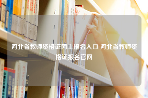 河北省教师资格证网上报名入口 河北省教师资格证报名官网