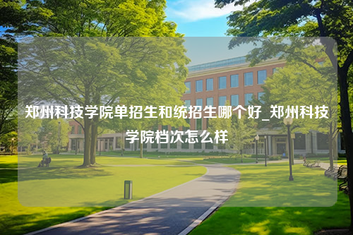 郑州科技学院单招生和统招生哪个好_郑州科技学院档次怎么样
