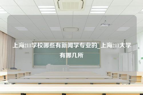 上海211学校哪些有新闻学专业的_上海211大学有哪几所