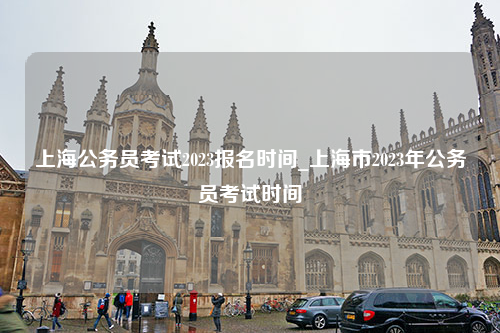 上海公务员考试2023报名时间_上海市2023年公务员考试时间