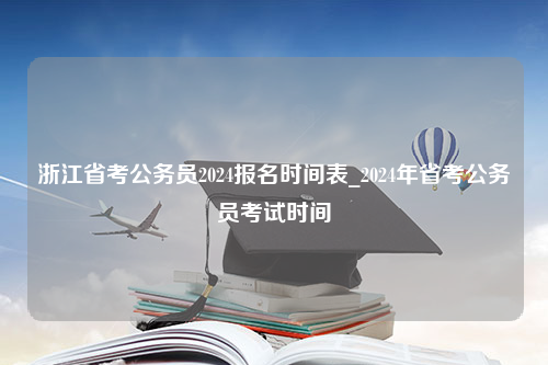 浙江省考公务员2024报名时间表_2024年省考公务员考试时间