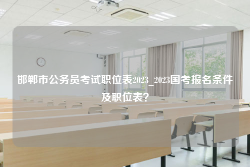 邯郸市公务员考试职位表2023_2023国考报名条件及职位表？
