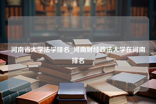 河南省大学法学排名_河南财经政法大学在河南排名