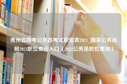 贵州省国考公务员考试职位表2023_国家公务员局2023职位查询入口（2022公务员职位查询）