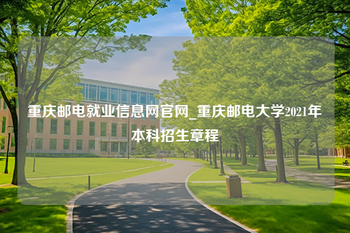 重庆邮电就业信息网官网_重庆邮电大学2021年本科招生章程