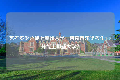 艺考多少分能上贵州大学，河南音乐类考生410分能上哪些大学？