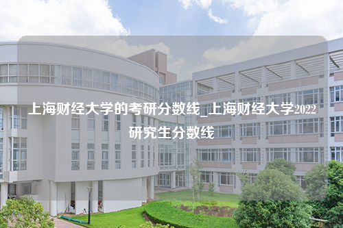 上海财经大学的考研分数线_上海财经大学2022研究生分数线