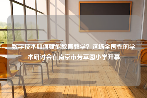 数字技术如何赋能教育教学？这场全国性的学术研讨会在南京市芳草园小学开幕