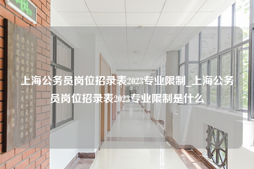 上海公务员岗位招录表2023专业限制_上海公务员岗位招录表2023专业限制是什么