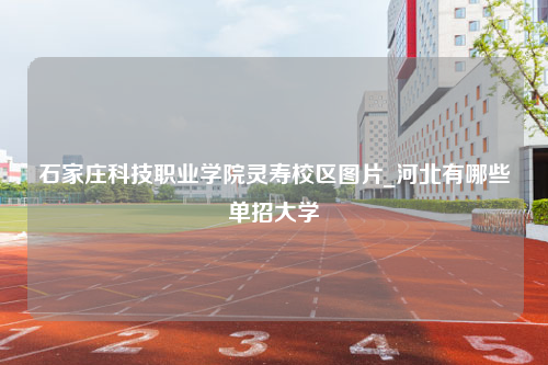 石家庄科技职业学院灵寿校区图片_河北有哪些单招大学