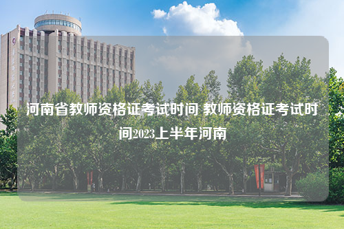 河南省教师资格证考试时间 教师资格证考试时间2023上半年河南