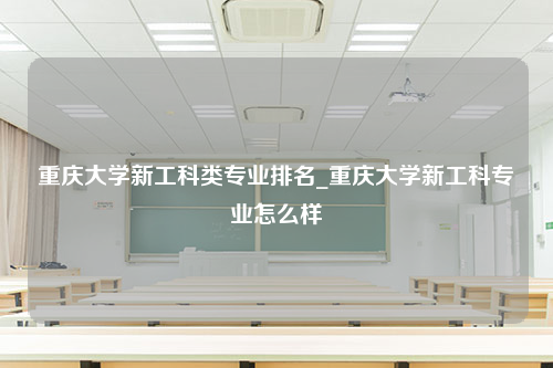 重庆大学新工科类专业排名_重庆大学新工科专业怎么样