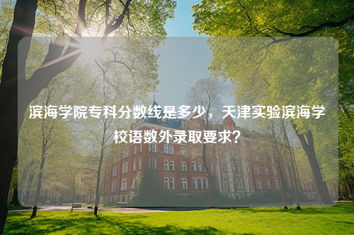 滨海学院专科分数线是多少，天津实验滨海学校语数外录取要求？