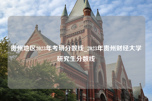 贵州地区2023年考研分数线_2023年贵州财经大学研究生分数线