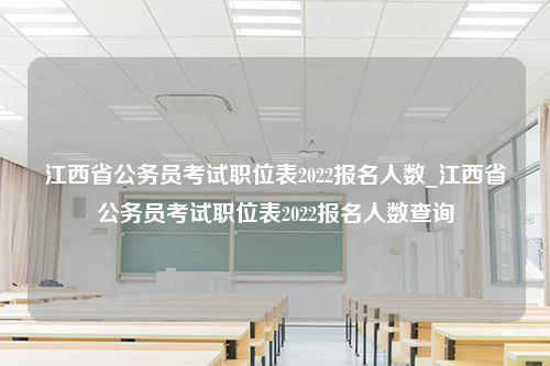 江西省公务员考试职位表2022报名人数_江西省公务员考试职位表2022报名人数查询