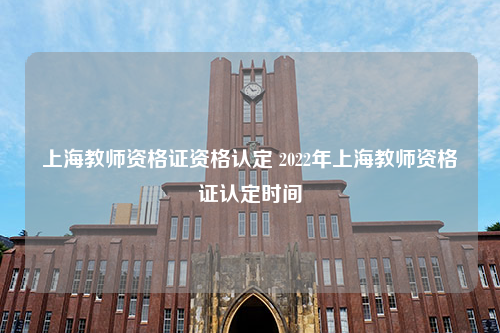 上海教师资格证资格认定 2022年上海教师资格证认定时间