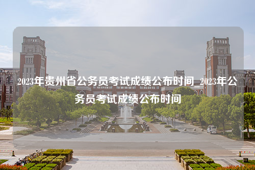 2023年贵州省公务员考试成绩公布时间_2023年公务员考试成绩公布时间
