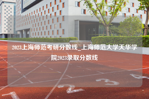 2023上海师范考研分数线_上海师范大学天华学院2023录取分数线