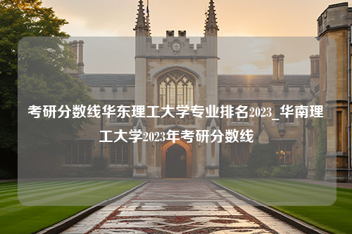 考研分数线华东理工大学专业排名2023_华南理工大学2023年考研分数线