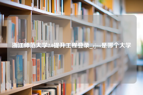 浙江师范大学2.0提升工程登录_zjnu是哪个大学