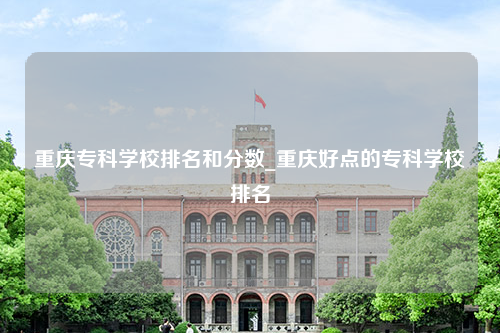 重庆专科学校排名和分数_重庆好点的专科学校排名
