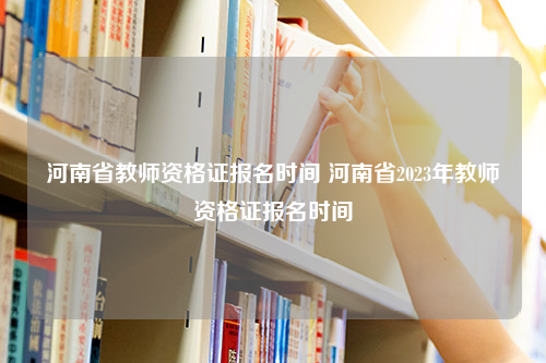 河南省教师资格证报名时间 河南省2023年教师资格证报名时间