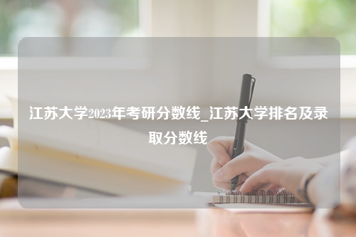 江苏大学2023年考研分数线_江苏大学排名及录取分数线