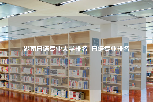 湖南日语专业大学排名_日语专业排名