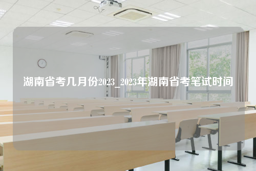 湖南省考几月份2023_2023年湖南省考笔试时间