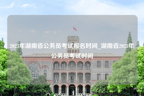 2023年湖南省公务员考试报名时间_湖南省2023年公务员考试时间