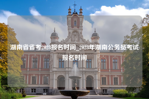 湖南省省考2023报名时间_2023年湖南公务员考试报名时间