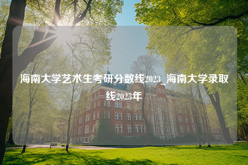 海南大学艺术生考研分数线2023_海南大学录取线2023年