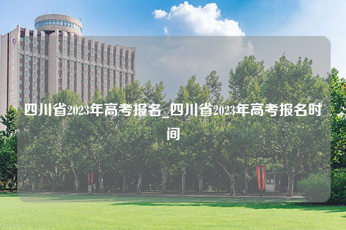 四川省2023年高考报名_四川省2023年高考报名时间