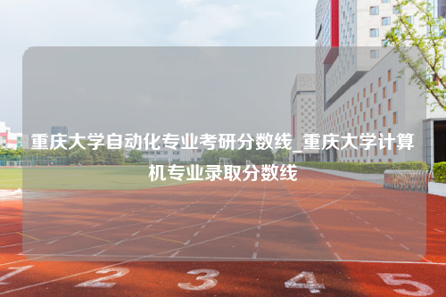 重庆大学自动化专业考研分数线_重庆大学计算机专业录取分数线