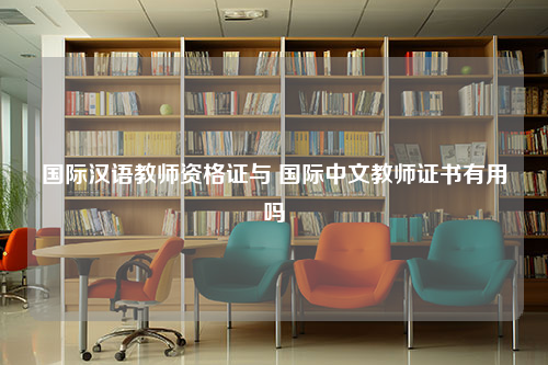 国际汉语教师资格证与 国际中文教师证书有用吗