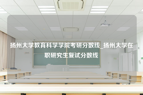扬州大学教育科学学院考研分数线_扬州大学在职研究生复试分数线