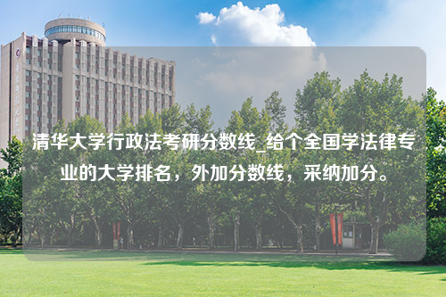 清华大学行政法考研分数线_给个全国学法律专业的大学排名，外加分数线，采纳加分。