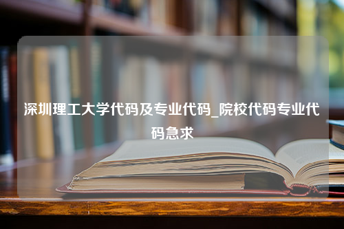 深圳理工大学代码及专业代码_院校代码专业代码急求