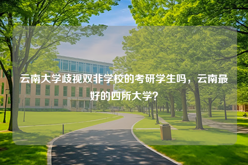 云南大学歧视双非学校的考研学生吗，云南最好的四所大学？
