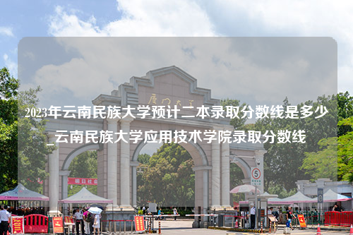 2023年云南民族大学预计二本录取分数线是多少_云南民族大学应用技术学院录取分数线