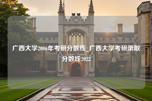 广西大学2006年考研分数线_广西大学考研录取分数线2022