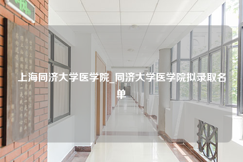 上海同济大学医学院_同济大学医学院拟录取名单