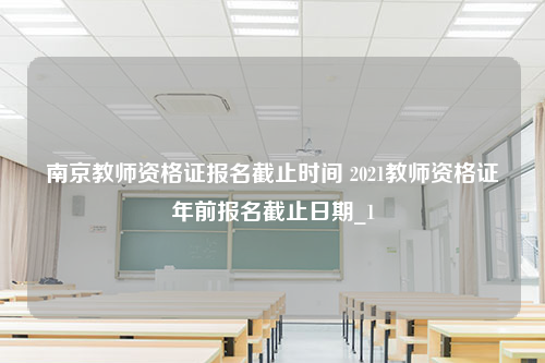 南京教师资格证报名截止时间 2021教师资格证年前报名截止日期_1