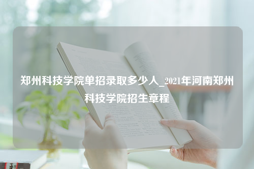 郑州科技学院单招录取多少人_2021年河南郑州科技学院招生章程
