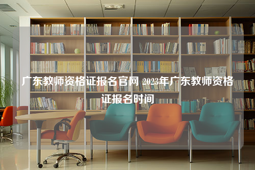 广东教师资格证报名官网 2023年广东教师资格证报名时间