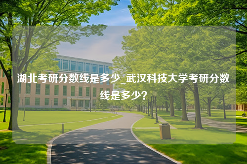 湖北考研分数线是多少_武汉科技大学考研分数线是多少？