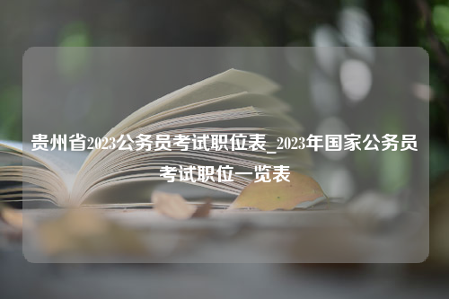 贵州省2023公务员考试职位表_2023年国家公务员考试职位一览表