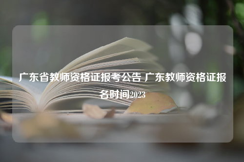 广东省教师资格证报考公告 广东教师资格证报名时间2023