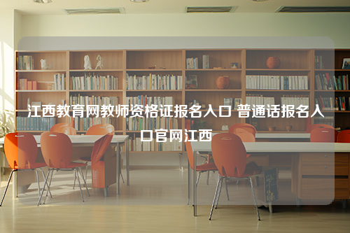 江西教育网教师资格证报名入口 普通话报名入口官网江西