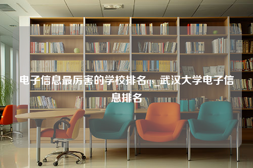 电子信息最厉害的学校排名qs_武汉大学电子信息排名